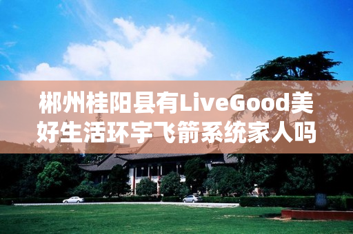 郴州桂阳县有LiveGood美好生活环宇飞箭系统家人吗