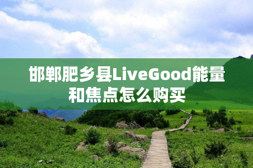 邯郸肥乡县LiveGood能量和焦点怎么购买