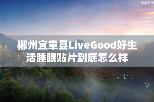 郴州宜章县LiveGood好生活睡眠贴片到底怎么样