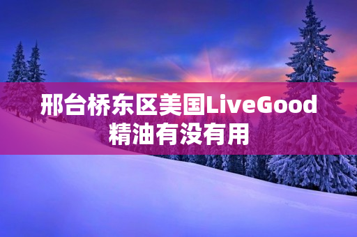 邢台桥东区美国LiveGood精油有没有用