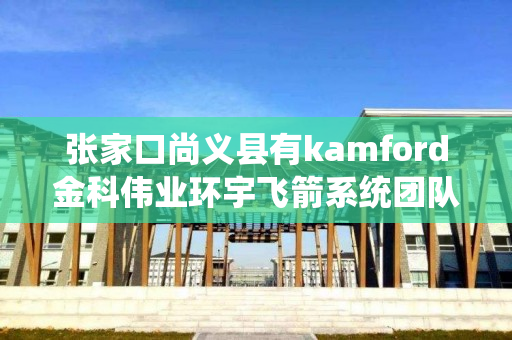 张家口尚义县有kamford金科伟业环宇飞箭系统团队吗