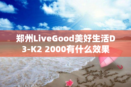 郑州LiveGood美好生活D3-K2 2000有什么效果