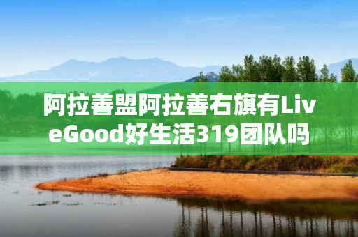 阿拉善盟阿拉善右旗有LiveGood好生活319团队吗