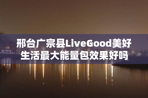 邢台广宗县LiveGood美好生活最大能量包效果好吗