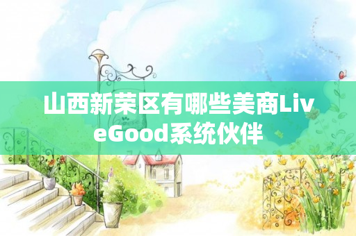 山西新荣区有哪些美商LiveGood系统伙伴