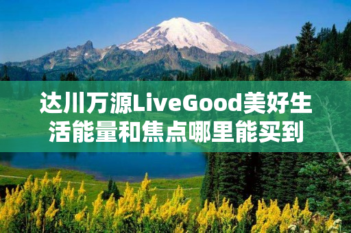 达川万源LiveGood美好生活能量和焦点哪里能买到