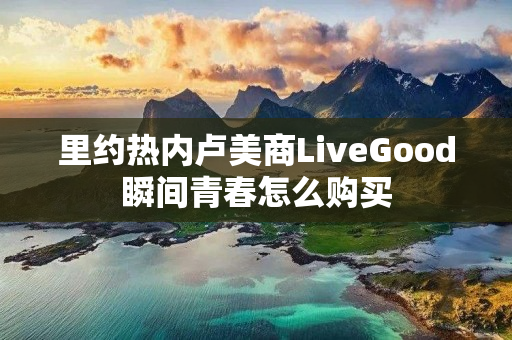 里约热内卢美商LiveGood瞬间青春怎么购买