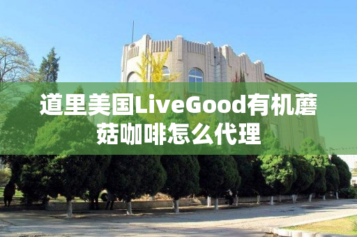 道里美国LiveGood有机蘑菇咖啡怎么代理