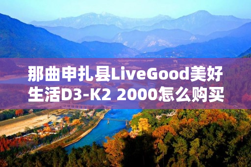 那曲申扎县LiveGood美好生活D3-K2 2000怎么购买