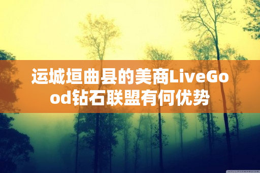 运城垣曲县的美商LiveGood钻石联盟有何优势