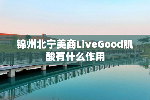 锦州北宁美商LiveGood肌酸有什么作用