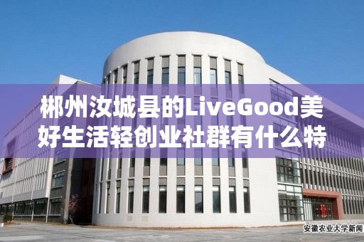 郴州汝城县的LiveGood美好生活轻创业社群有什么特色