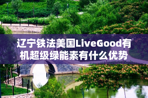 辽宁铁法美国LiveGood有机超级绿能素有什么优势