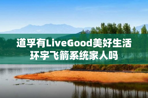 道孚有LiveGood美好生活环宇飞箭系统家人吗