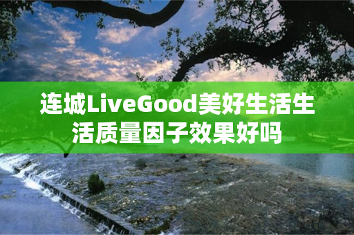 连城LiveGood美好生活生活质量因子效果好吗