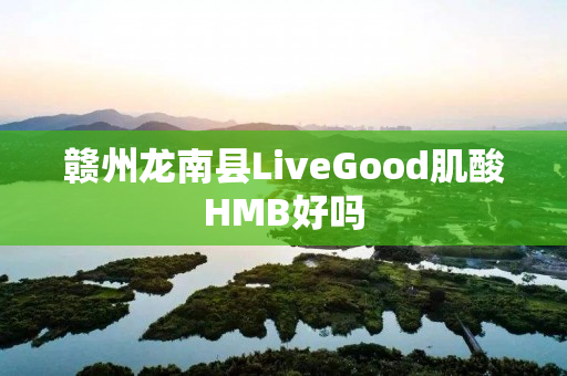 赣州龙南县LiveGood肌酸HMB好吗