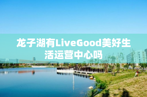 龙子湖有LiveGood美好生活运营中心吗