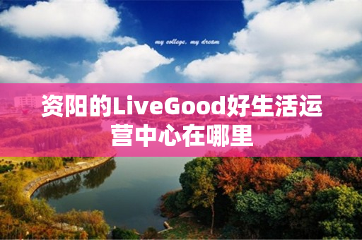 资阳的LiveGood好生活运营中心在哪里