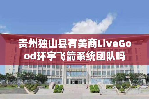 贵州独山县有美商LiveGood环宇飞箭系统团队吗