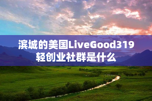 滨城的美国LiveGood319轻创业社群是什么