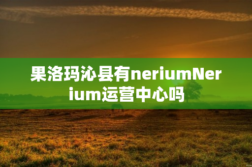 果洛玛沁县有neriumNerium运营中心吗