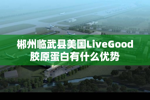 郴州临武县美国LiveGood胶原蛋白有什么优势