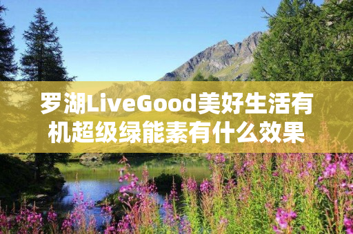 罗湖LiveGood美好生活有机超级绿能素有什么效果