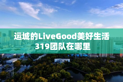 运城的LiveGood美好生活 319团队在哪里