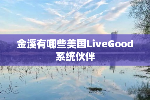 金溪有哪些美国LiveGood系统伙伴