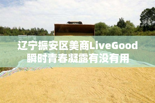 辽宁振安区美商LiveGood瞬时青春凝露有没有用