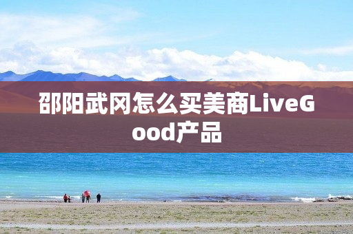 邵阳武冈怎么买美商LiveGood产品