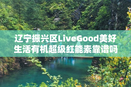 辽宁振兴区LiveGood美好生活有机超级红能素靠谱吗