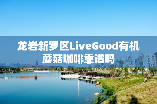 龙岩新罗区LiveGood有机蘑菇咖啡靠谱吗