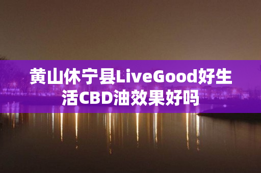 黄山休宁县LiveGood好生活CBD油效果好吗