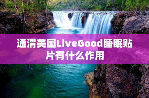 通渭美国LiveGood睡眠贴片有什么作用