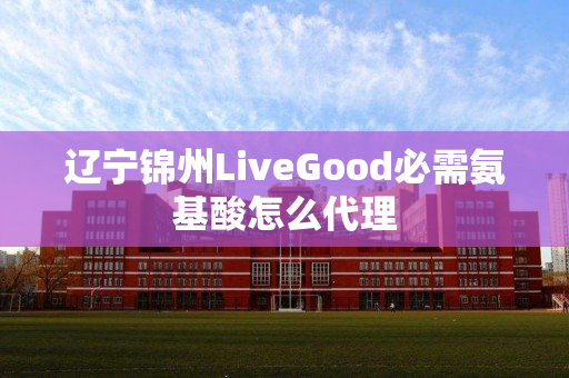 辽宁锦州LiveGood必需氨基酸怎么代理