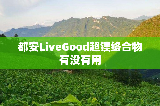 都安LiveGood超镁络合物有没有用