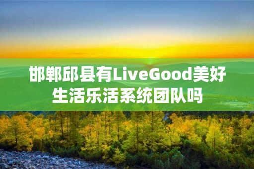 邯郸邱县有LiveGood美好生活乐活系统团队吗