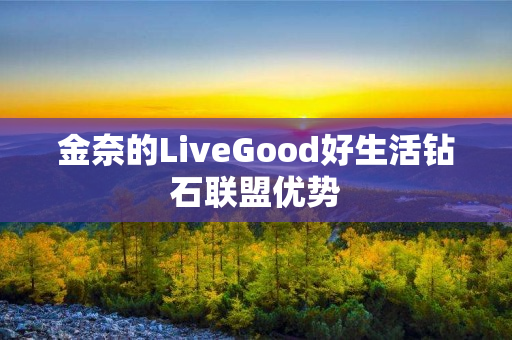 金奈的LiveGood好生活钻石联盟优势