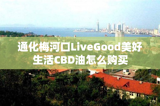 通化梅河口LiveGood美好生活CBD油怎么购买