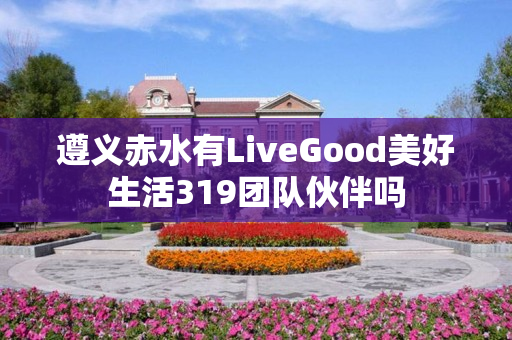 遵义赤水有LiveGood美好生活319团队伙伴吗