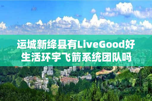 运城新绛县有LiveGood好生活环宇飞箭系统团队吗