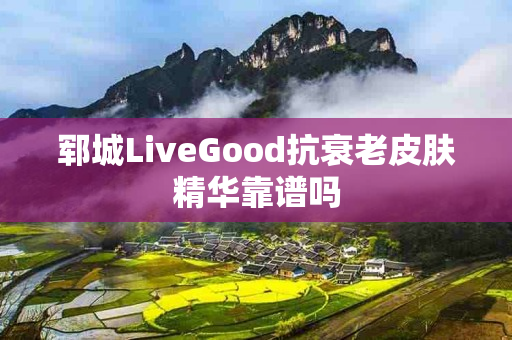 郓城LiveGood抗衰老皮肤精华靠谱吗