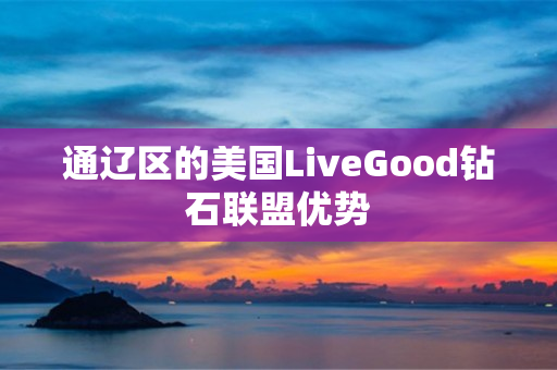 通辽区的美国LiveGood钻石联盟优势