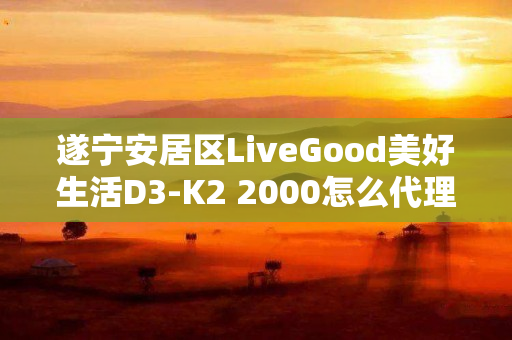 遂宁安居区LiveGood美好生活D3-K2 2000怎么代理