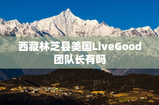 西藏林芝县美国LiveGood团队长有吗