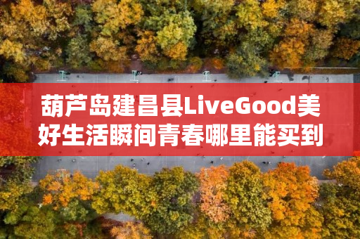 葫芦岛建昌县LiveGood美好生活瞬间青春哪里能买到