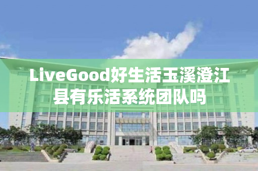 LiveGood好生活玉溪澄江县有乐活系统团队吗