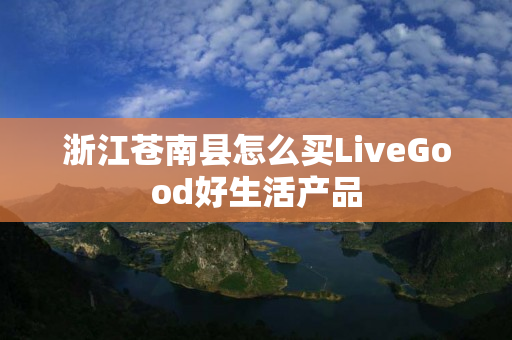 浙江苍南县怎么买LiveGood好生活产品