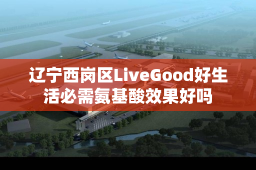 辽宁西岗区LiveGood好生活必需氨基酸效果好吗